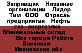 Заправщик › Название организации ­ Лидер Тим, ООО › Отрасль предприятия ­ Нефть, газ, энергетика › Минимальный оклад ­ 23 000 - Все города Работа » Вакансии   . Ивановская обл.